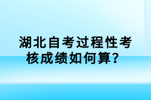 湖北自考过程性考核成绩如何算？