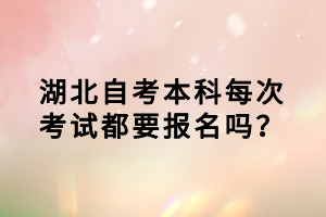 湖北自考本科每次考试都要报名吗？