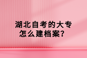 湖北自考的大专怎么建档案？