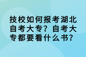 技校如何报考湖北自考大专？自考大专都要看什么书？