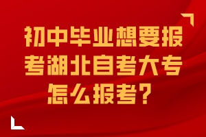 初中毕业想要报考湖北自考大专怎么报考？