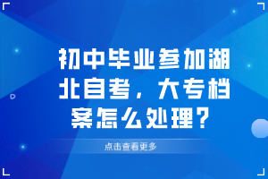 初中毕业参加湖北自考，大专档案怎么处理？