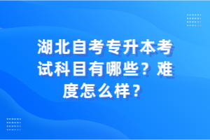 湖北自考专升本考试科目有哪些？难度怎么样？