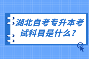 湖北自考专升本考试科目是什么？