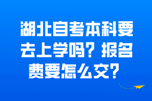 湖北自考本科要去上学吗？报名费要怎么交？