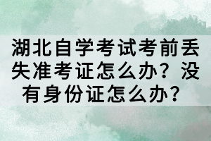 湖北自学考试考前丢失准考证怎么办？没有身份证怎么办？