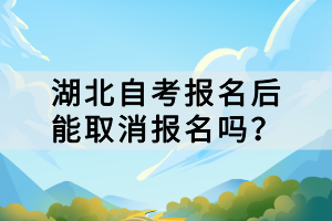 湖北自考报名后能取消报名吗？