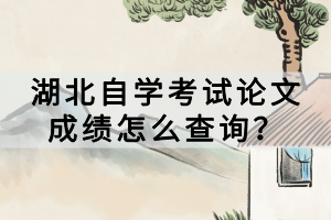 湖北自学考试论文成绩怎么查询？