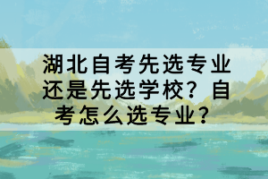 湖北自考先选专业还是先选学校？自考怎么选专业？