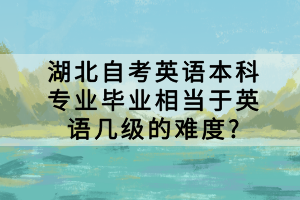 湖北自考英语本科专业毕业相当于英语几级的难度?