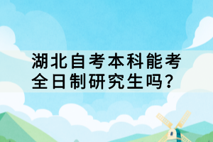 湖北自考本科能考全日制研究生吗？