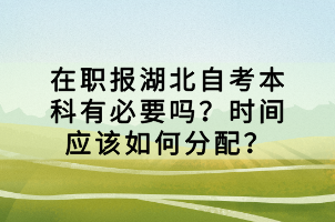 在职报湖北自考本科有必要吗？时间应该如何分配？