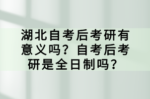 湖北自考后考研有意义吗？自考后考研是全日制吗？