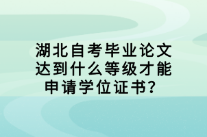 湖北自考毕业论文达到什么等级才能申请学位证书？