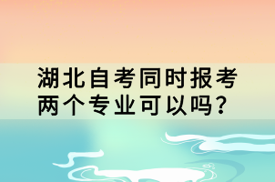 湖北自考同时报考两个专业可以吗？