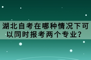 湖北自考在哪种情况下可以同时报考两个专业？