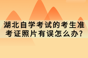 湖北自学考试的考生准考证照片有误怎么办?