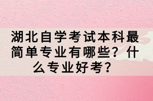 湖北自学考试本科最简单专业有哪些？什么专业好考？