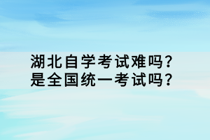 湖北自学考试难吗？是全国统一考试吗？