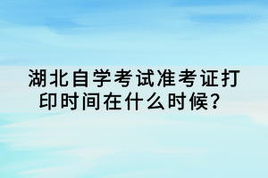 湖北自学考试准考证打印时间在什么时候？