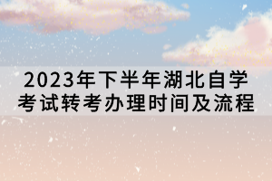 2023年下半年湖北自学考试转考办理时间及流程