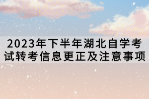 2023年下半年湖北自学考试转考信息更正及注意事项