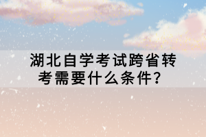 湖北自学考试跨省转考需要什么条件？