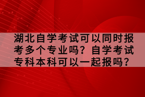 湖北自学考试可以同时报考多个专业吗？自学考试专科本科可以一起报吗？