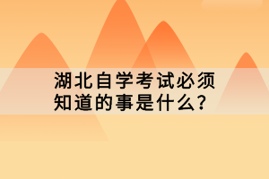 湖北自学考试必须知道的事是什么？