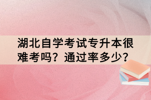 湖北自学考试专升本很难考吗？通过率多少？