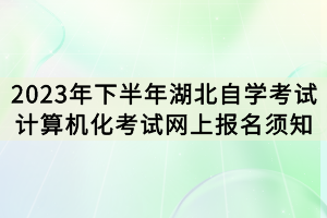 2023年下半年湖北自学考试计算机化考试网上报名须知