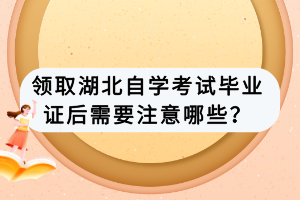 领取湖北自学考试毕业证后需要注意哪些？