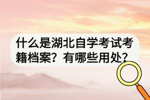 什么是湖北自学考试考籍档案？有哪些用处？