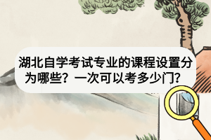 湖北自学考试专业的课程设置分为哪些？一次可以考多少门？