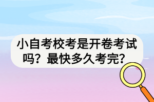 小自考校考是开卷考试吗？最快多久考完？