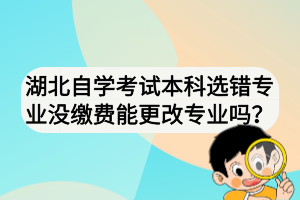 湖北自学考试本科选错专业没缴费能更改专业吗？