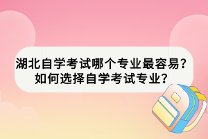 湖北自学考试哪个专业最容易？如何选择自学考试专业？