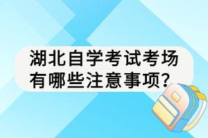 湖北自学考试考场有哪些注意事项? 湖北自学考试考场有哪些注意事项?