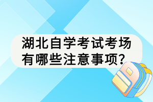 湖北自学考试考场有哪些注意事项？