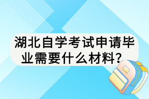 湖北自学考试申请毕业需要什么材料？