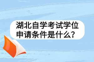 湖北自学考试学位申请条件是什么？