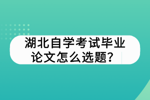 湖北自学考试毕业论文怎么选题？