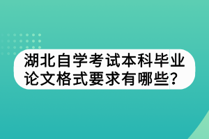 湖北自学考试本科毕业论文格式要求有哪些？