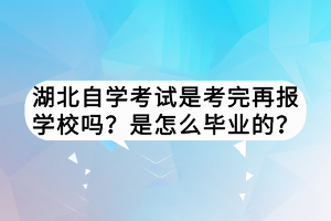 湖北自学考试是考完再报学校吗？是怎么毕业的？