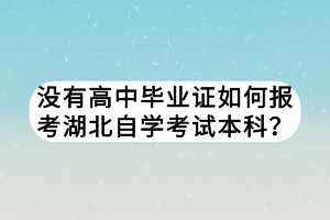 没有高中毕业证如何报考湖北自学考试本科？