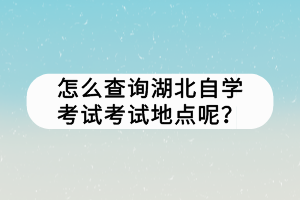 怎么查询湖北自学考试考试地点呢？