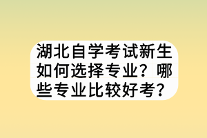 湖北自学考试新生如何选择专业？哪些专业比较好考？