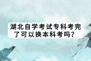 湖北自学考试专科考完了可以换本科考吗？