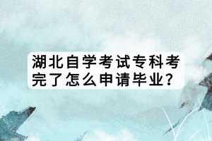 湖北自学考试专科考完了怎么申请毕业？