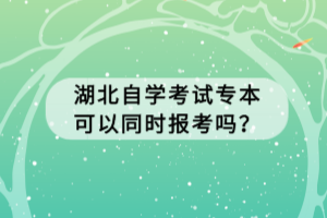 湖北自学考试专本可以同时报考吗？